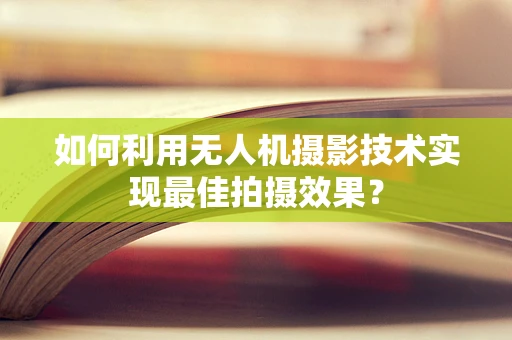 如何利用无人机摄影技术实现最佳拍摄效果？