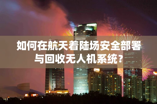 如何在航天着陆场安全部署与回收无人机系统？