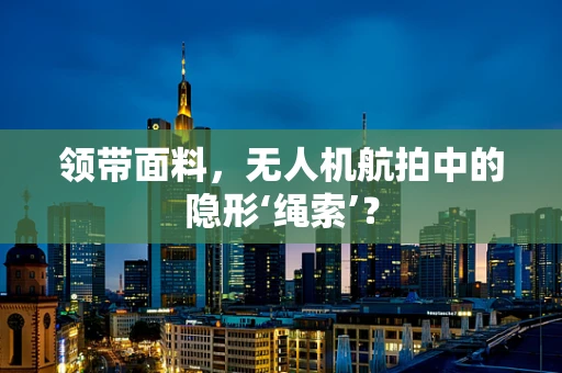 领带面料，无人机航拍中的隐形‘绳索’？