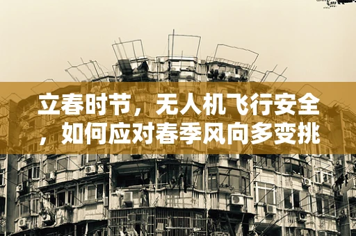 立春时节，无人机飞行安全，如何应对春季风向多变挑战？