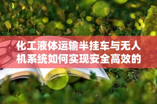 化工液体运输半挂车与无人机系统如何实现安全高效的协同？