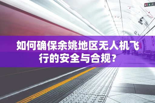 如何确保余姚地区无人机飞行的安全与合规？