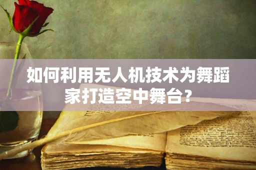 如何利用无人机技术为舞蹈家打造空中舞台？