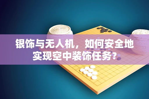 银饰与无人机，如何安全地实现空中装饰任务？