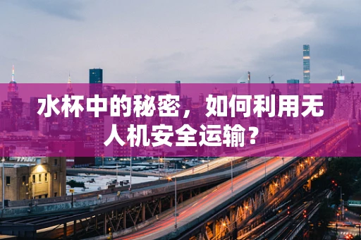 水杯中的秘密，如何利用无人机安全运输？