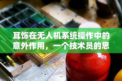 耳饰在无人机系统操作中的意外作用，一个技术员的思考