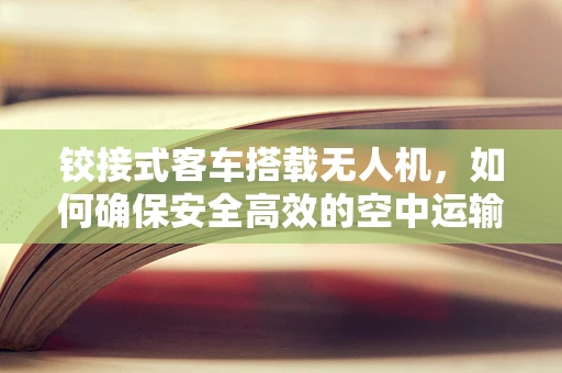 铰接式客车搭载无人机，如何确保安全高效的空中运输？