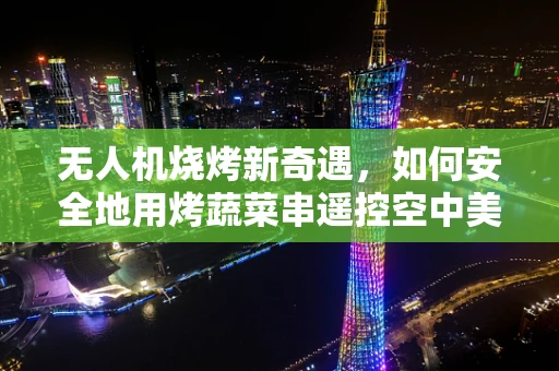 无人机烧烤新奇遇，如何安全地用烤蔬菜串遥控空中美食？