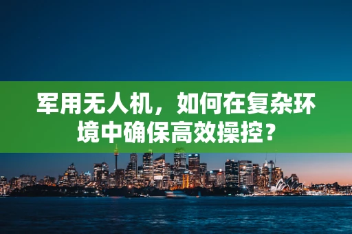 军用无人机，如何在复杂环境中确保高效操控？