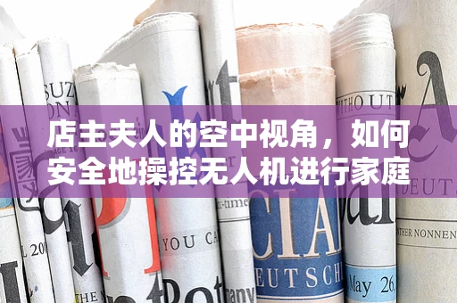 店主夫人的空中视角，如何安全地操控无人机进行家庭监控？