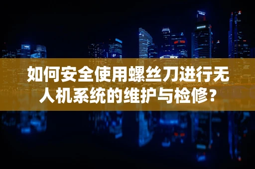 如何安全使用螺丝刀进行无人机系统的维护与检修？