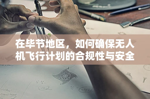在毕节地区，如何确保无人机飞行计划的合规性与安全性？