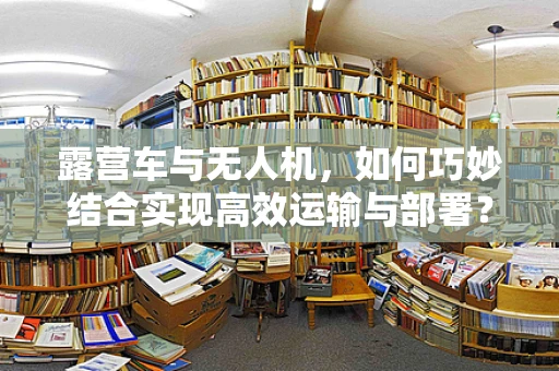 露营车与无人机，如何巧妙结合实现高效运输与部署？