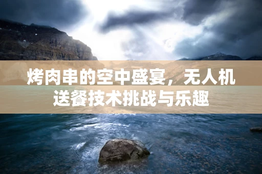 烤肉串的空中盛宴，无人机送餐技术挑战与乐趣