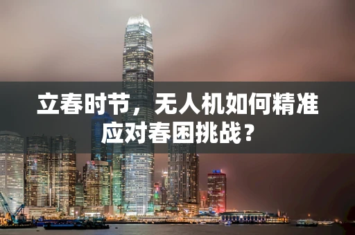 立春时节，无人机如何精准应对春困挑战？
