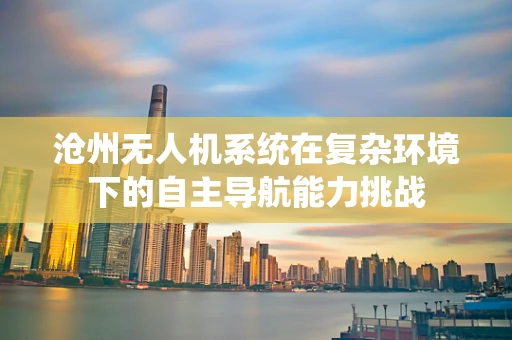 沧州无人机系统在复杂环境下的自主导航能力挑战