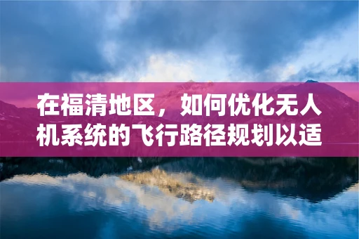 在福清地区，如何优化无人机系统的飞行路径规划以适应复杂地形？