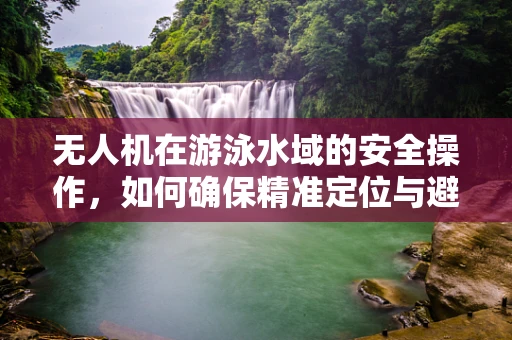无人机在游泳水域的安全操作，如何确保精准定位与避障？