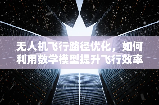 无人机飞行路径优化，如何利用数学模型提升飞行效率？