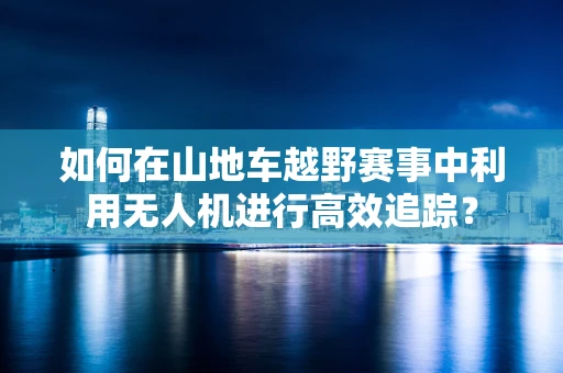 如何在山地车越野赛事中利用无人机进行高效追踪？
