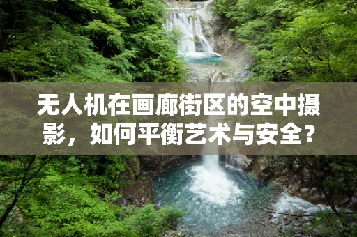 无人机在画廊街区的空中摄影，如何平衡艺术与安全？