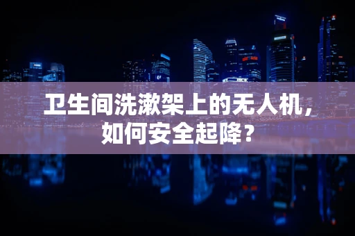 卫生间洗漱架上的无人机，如何安全起降？