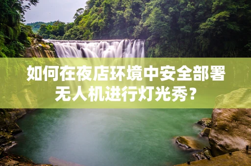 如何在夜店环境中安全部署无人机进行灯光秀？