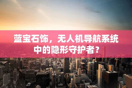 蓝宝石饰，无人机导航系统中的隐形守护者？