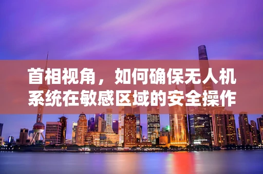 首相视角，如何确保无人机系统在敏感区域的安全操作？