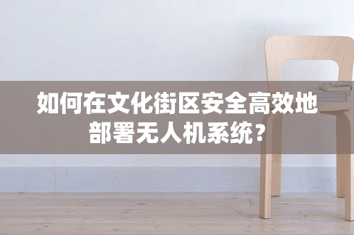 如何在文化街区安全高效地部署无人机系统？