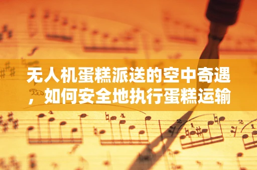 无人机蛋糕派送的空中奇遇，如何安全地执行蛋糕运输任务？