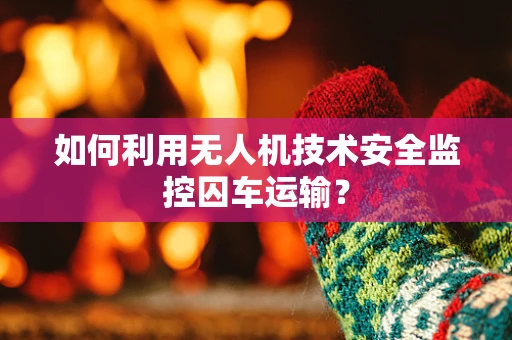 如何利用无人机技术安全监控囚车运输？