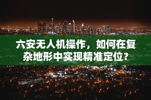 六安无人机操作，如何在复杂地形中实现精准定位？