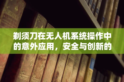 剃须刀在无人机系统操作中的意外应用，安全与创新的边界探索