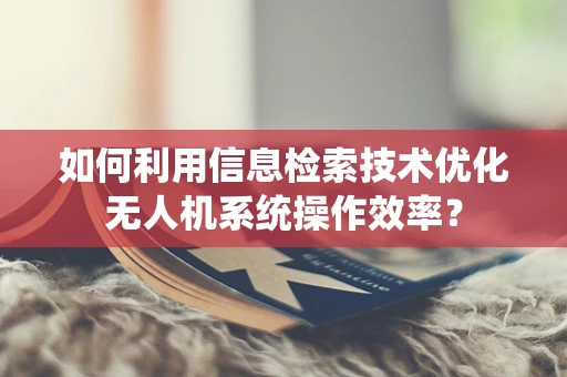 如何利用信息检索技术优化无人机系统操作效率？