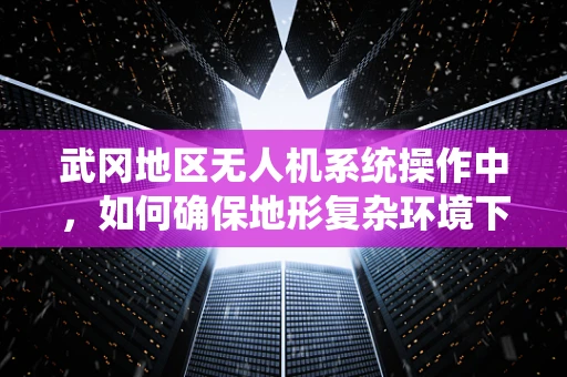 武冈地区无人机系统操作中，如何确保地形复杂环境下的安全飞行？