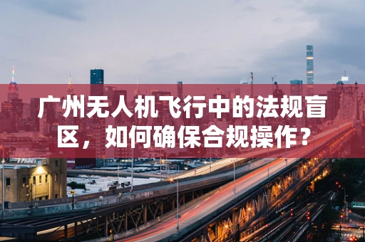 广州无人机飞行中的法规盲区，如何确保合规操作？