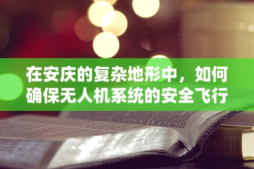 在安庆的复杂地形中，如何确保无人机系统的安全飞行？