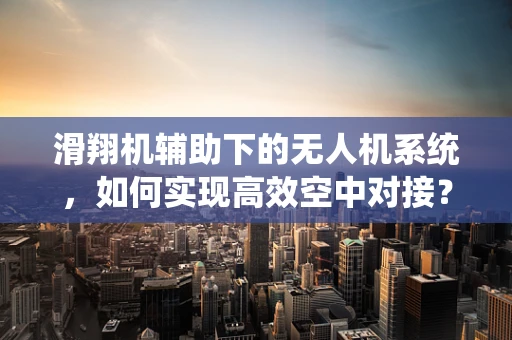 滑翔机辅助下的无人机系统，如何实现高效空中对接？