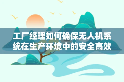 工厂经理如何确保无人机系统在生产环境中的安全高效运行？