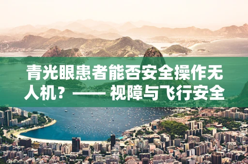 青光眼患者能否安全操作无人机？—— 视障与飞行安全的考量