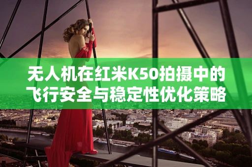 无人机在红米K50拍摄中的飞行安全与稳定性优化策略