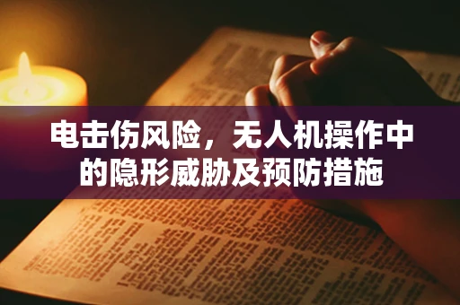 电击伤风险，无人机操作中的隐形威胁及预防措施