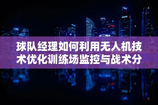 球队经理如何利用无人机技术优化训练场监控与战术分析？
