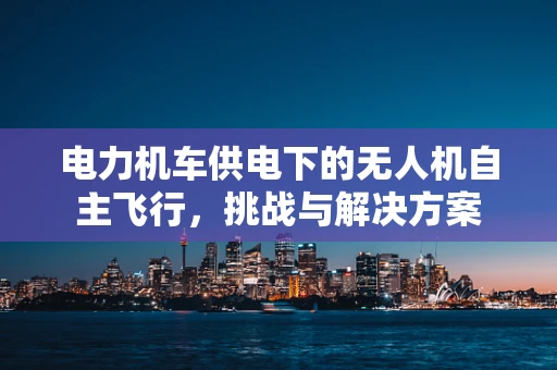 电力机车供电下的无人机自主飞行，挑战与解决方案