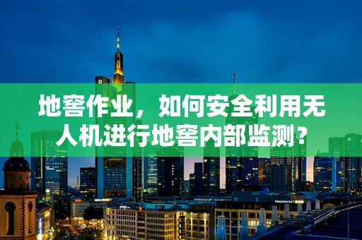 地窖作业，如何安全利用无人机进行地窖内部监测？