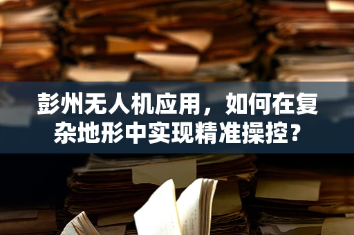 彭州无人机应用，如何在复杂地形中实现精准操控？