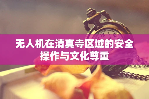 无人机在清真寺区域的安全操作与文化尊重