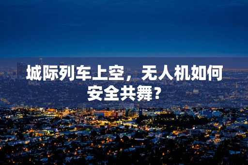 城际列车上空，无人机如何安全共舞？