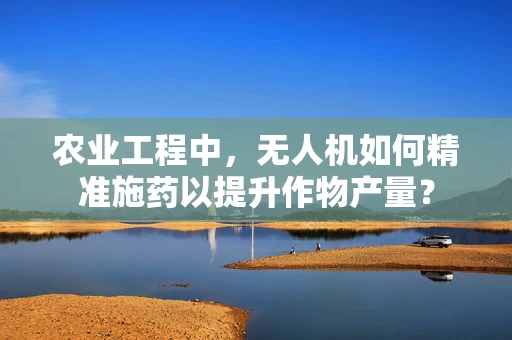 农业工程中，无人机如何精准施药以提升作物产量？